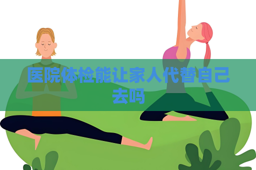 醫院體檢能讓家人代替自己去嗎