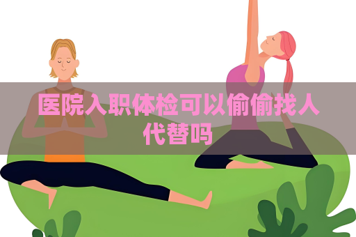 醫院入職體檢可以偷偷找人代替嗎
