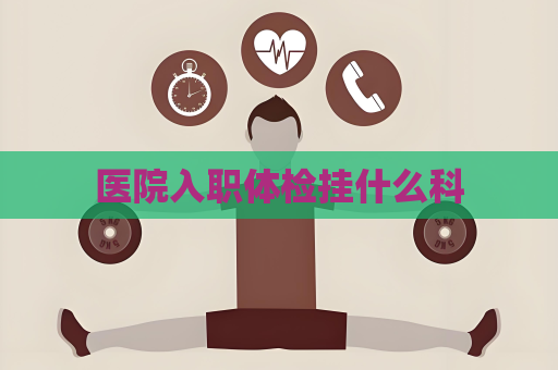 醫(yī)院入職體檢掛什么科