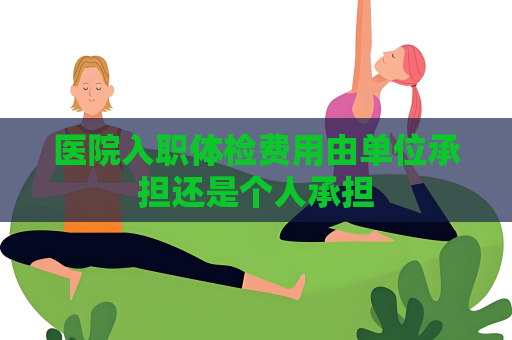 醫(yī)院入職體檢費(fèi)用由單位承擔(dān)還是個(gè)人承擔(dān)
