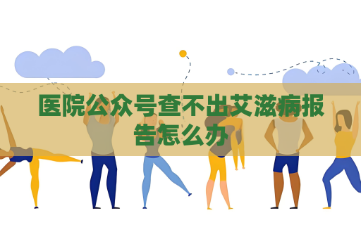醫(yī)院公眾號(hào)查不出艾滋病報(bào)告怎么辦