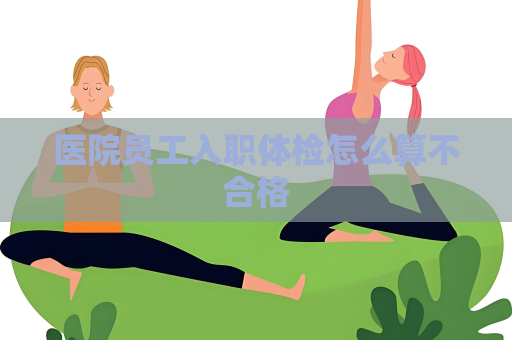 醫(yī)院?jiǎn)T工入職體檢怎么算不合格