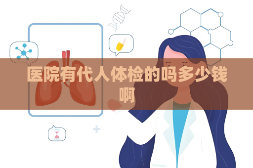 醫(yī)院有代人體檢的嗎多少錢啊