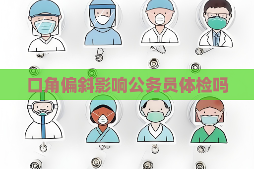 口角偏斜影響公務(wù)員體檢嗎