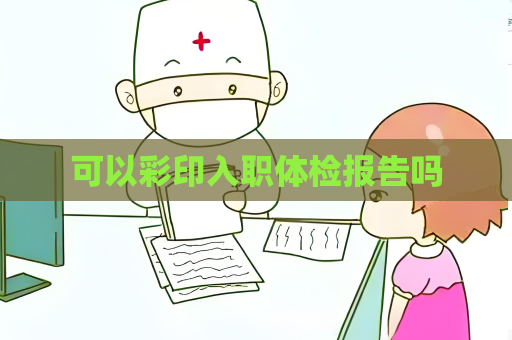 可以彩印入職體檢報告嗎
