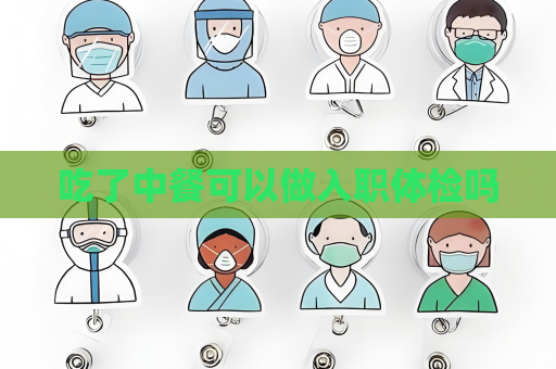 吃了中餐可以做入職體檢嗎