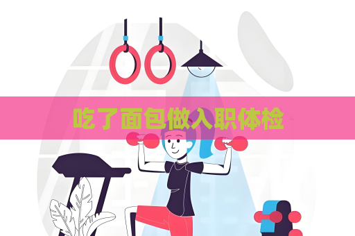 吃了面包做入職體檢