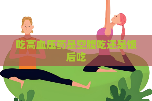 吃高血壓藥是空腹吃還是飯后吃
