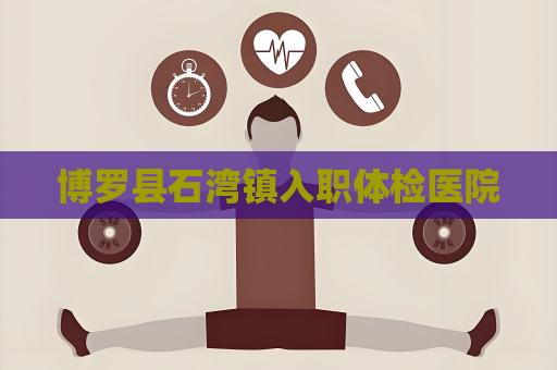 博羅縣石灣鎮(zhèn)入職體檢醫(yī)院