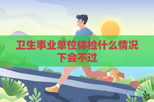 衛(wèi)生事業(yè)單位體檢什么情況下會不過