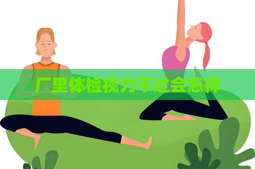 廠里體檢視力不過(guò)會(huì)怎樣