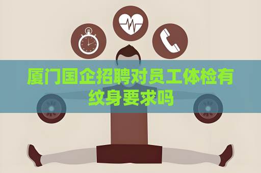廈門國企招聘對員工體檢有紋身要求嗎