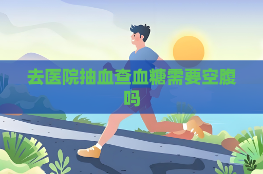 去醫(yī)院抽血查血糖需要空腹嗎