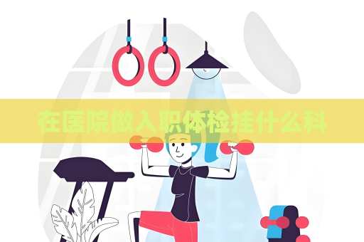 在醫(yī)院做入職體檢掛什么科