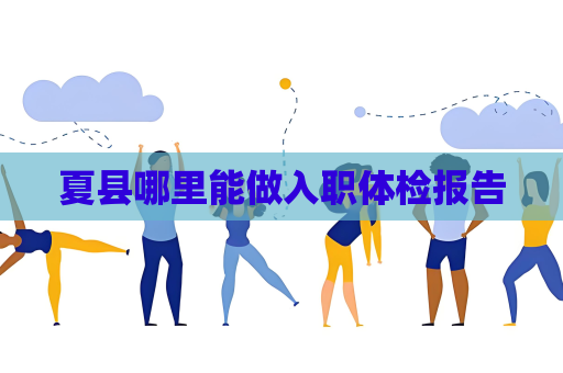 夏縣哪里能做入職體檢報告