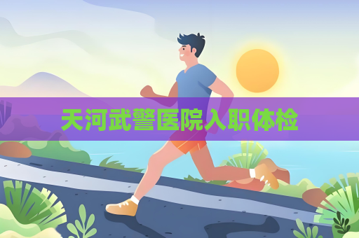 天河武警醫院入職體檢