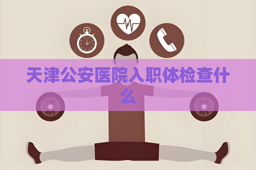 天津公安醫(yī)院入職體檢查什么