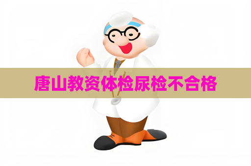 唐山教資體檢尿檢不合格