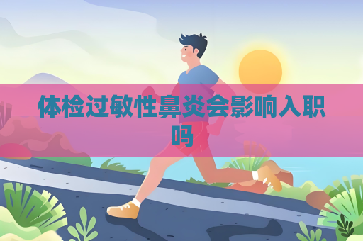 體檢過敏性鼻炎會影響入職嗎