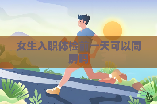 女生入職體檢前一天可以同房嗎