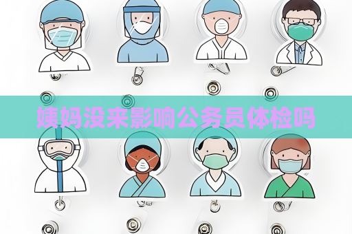 姨媽沒來影響公務員體檢嗎