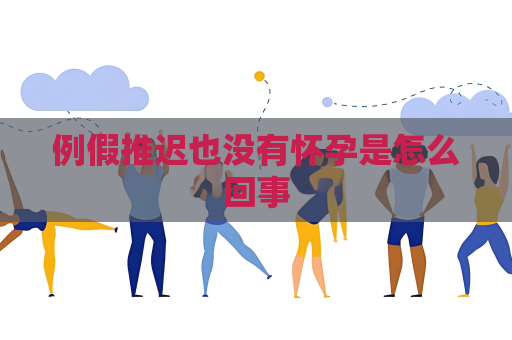 例假推遲也沒有懷孕是怎么回事
