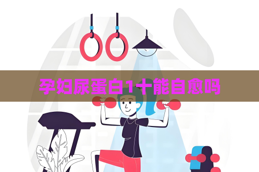 孕婦尿蛋白1十能自愈嗎