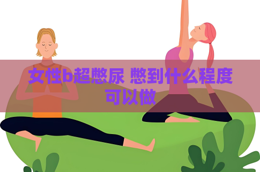 女性b超憋尿 憋到什么程度可以做
