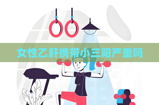女性乙肝攜帶小三陽嚴重嗎