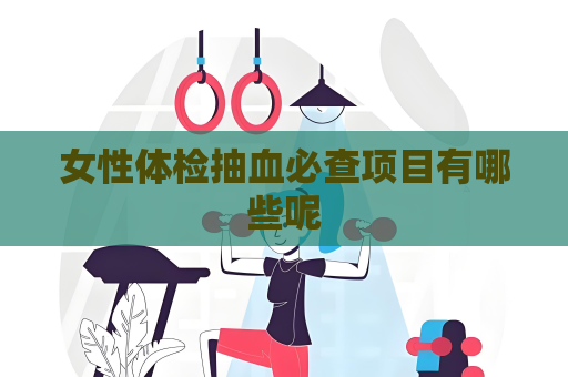 女性體檢抽血必查項目有哪些呢