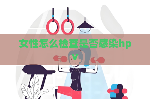 女性怎么檢查是否感染hpv