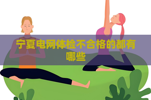 寧夏電網(wǎng)體檢不合格的都有哪些