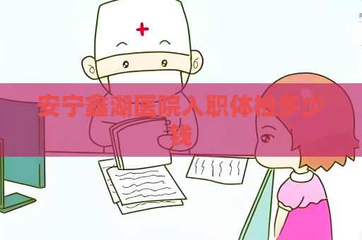 安寧鑫湖醫院入職體檢多少錢