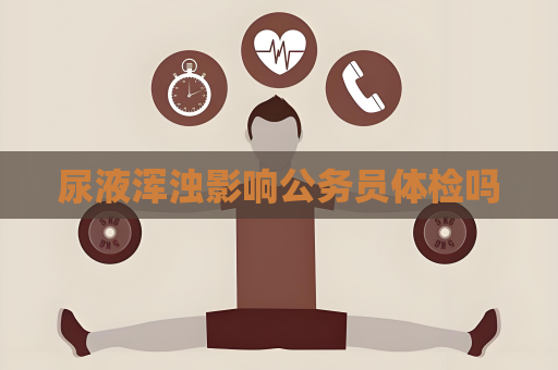 尿液渾濁影響公務(wù)員體檢嗎