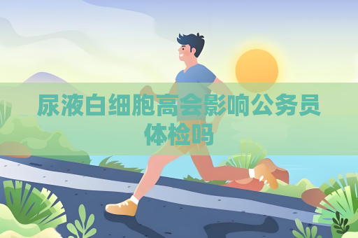 尿液白細胞高會影響公務員體檢嗎