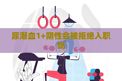 尿潛血1+陰性會(huì)被拒絕入職嗎