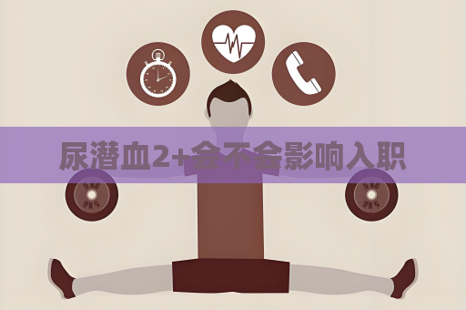 尿潛血2+會(huì)不會(huì)影響入職
