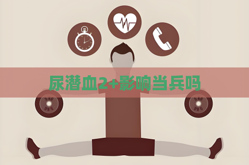 尿潛血2+影響當(dāng)兵嗎