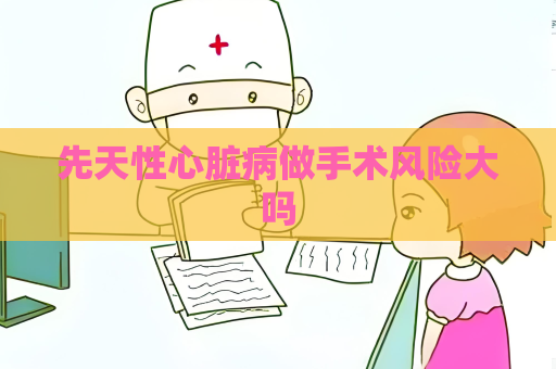 先天性心臟病做手術風險大嗎