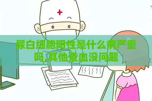 尿白細胞陽性是什么病嚴(yán)重嗎,其他查血沒問題