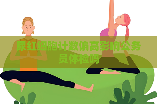 尿紅細胞計數偏高影響公務員體檢嗎