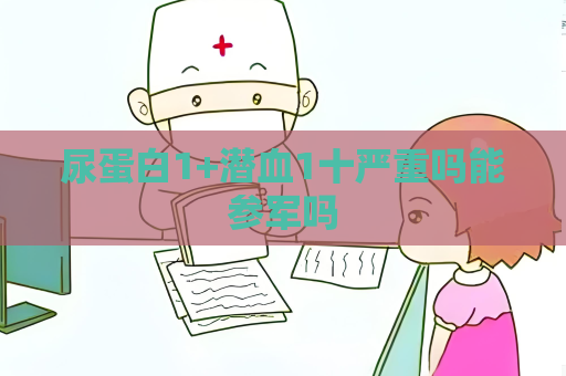 尿蛋白1+潛血1十嚴重嗎能參軍嗎