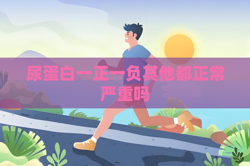 尿蛋白一正一負其他都正常嚴重嗎
