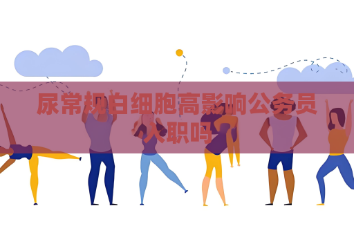尿常規白細胞高影響公務員入職嗎