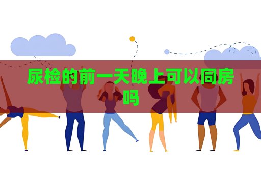 尿檢的前一天晚上可以同房嗎