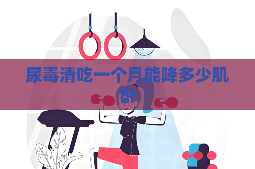 尿毒清吃一個月能降多少肌酐