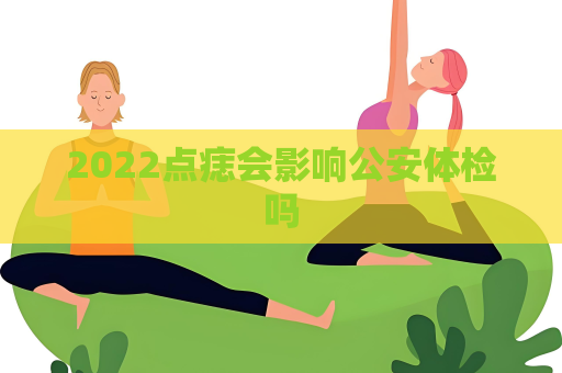 2022點痣會影響公安體檢嗎