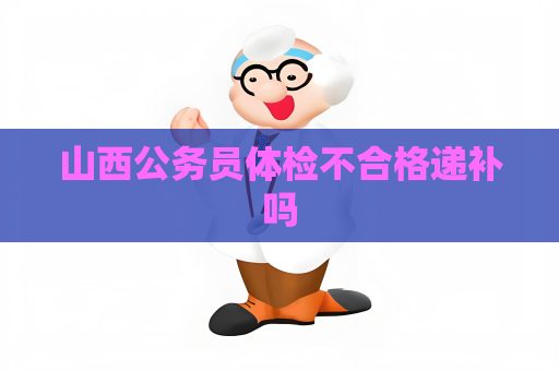 山西公務員體檢不合格遞補嗎