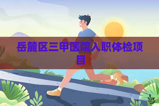 岳麓區三甲醫院入職體檢項目