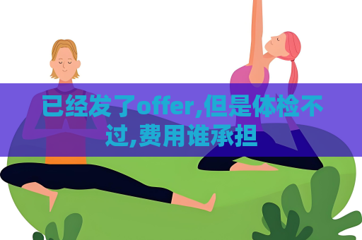 已經發了offer,但是體檢不過,費用誰承擔